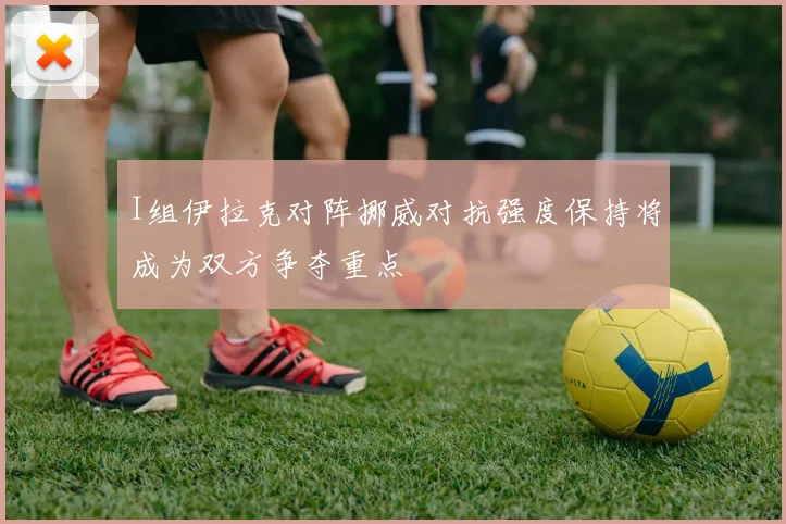 I组伊拉克对阵挪威对抗强度保持将成为双方争夺重点