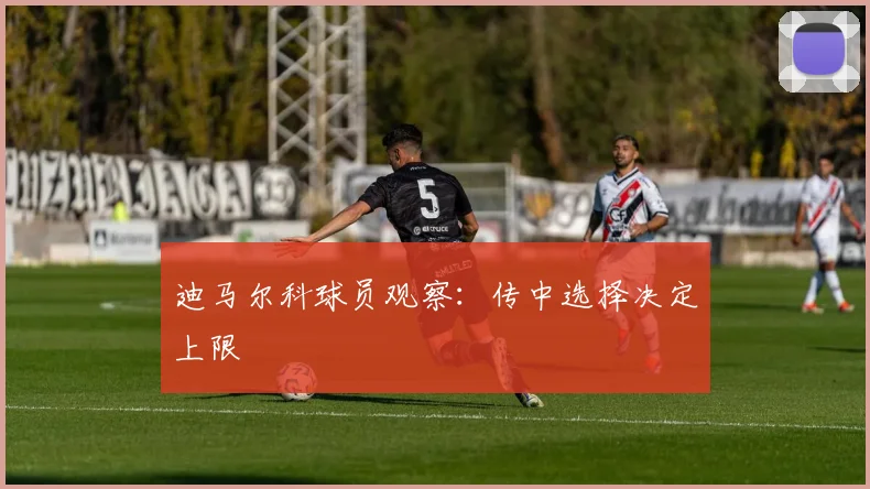迪马尔科球员观察：传中选择决定上限