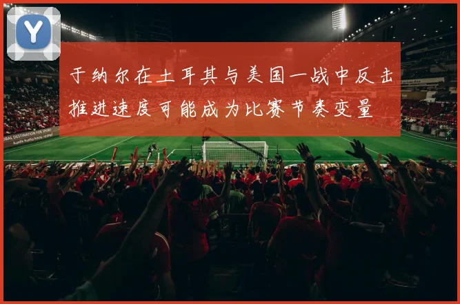 于纳尔在土耳其与美国一战中反击推进速度可能成为比赛节奏变量