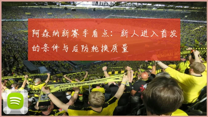 阿森纳新赛季看点：新人进入首发的条件与后防轮换质量