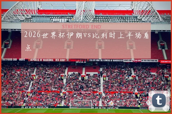 2026世界杯伊朗vs比利时上半场看点