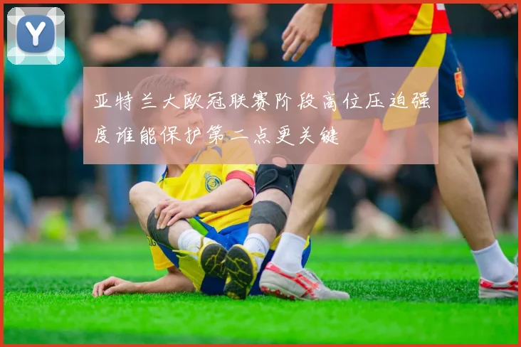 亚特兰大欧冠联赛阶段高位压迫强度谁能保护第二点更关键