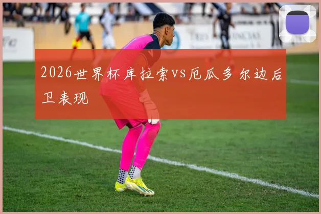 2026世界杯库拉索vs厄瓜多尔边后卫表现