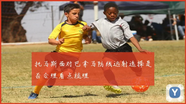 托马斯面对巴拿马防线远射选择是否合理看点梳理