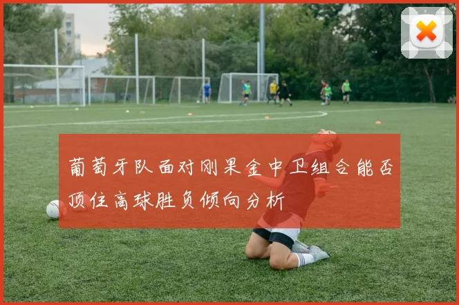 葡萄牙队面对刚果金中卫组合能否顶住高球胜负倾向分析