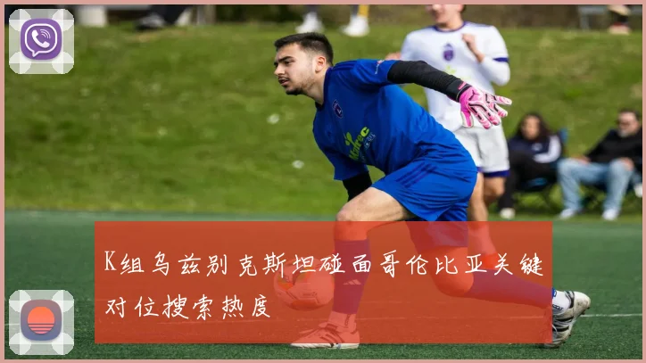 K组乌兹别克斯坦碰面哥伦比亚关键对位搜索热度