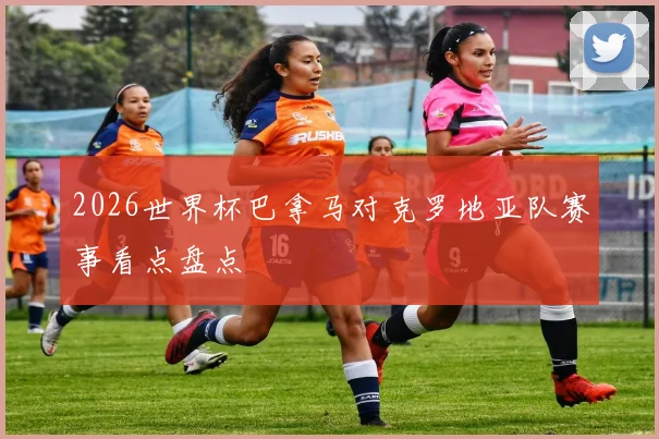 2026世界杯巴拿马对克罗地亚队赛事看点盘点