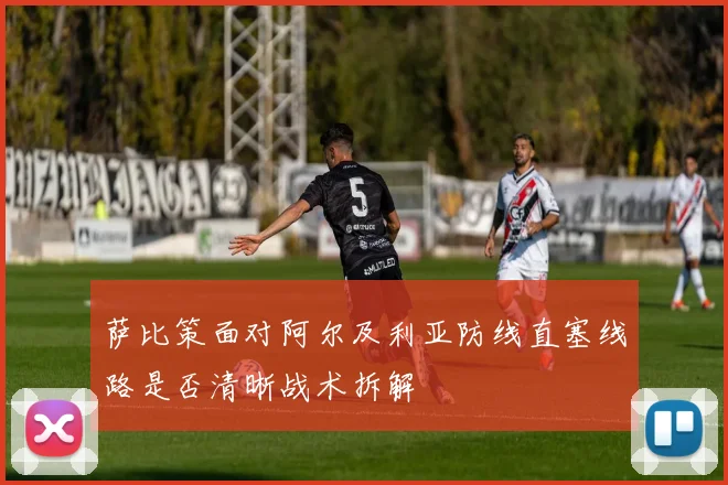 萨比策面对阿尔及利亚防线直塞线路是否清晰战术拆解