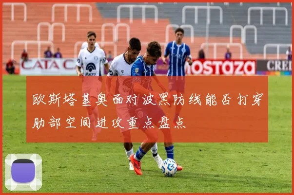 欧斯塔基奥面对波黑防线能否打穿肋部空间进攻重点盘点