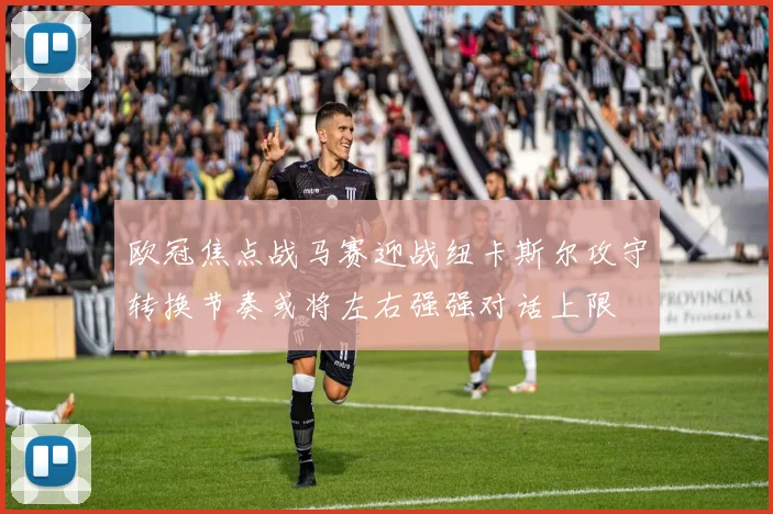 欧冠焦点战马赛迎战纽卡斯尔攻守转换节奏或将左右强强对话上限