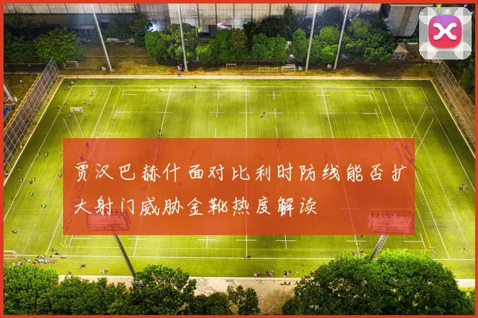 贾汉巴赫什面对比利时防线能否扩大射门威胁金靴热度解读
