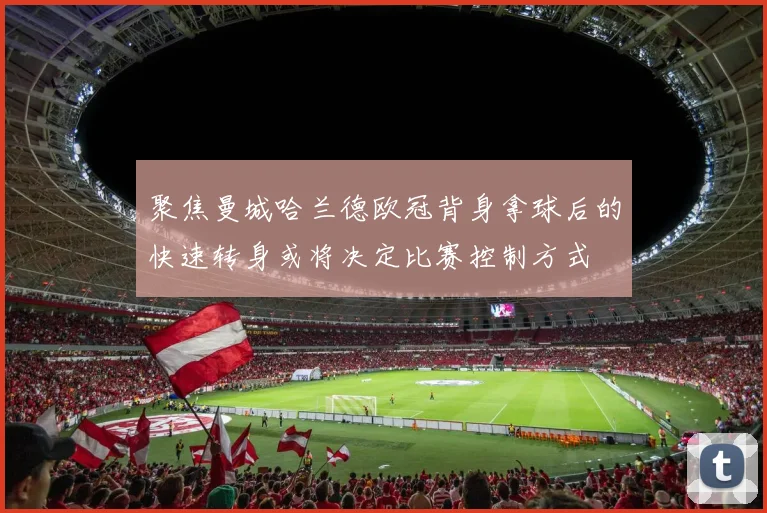 聚焦曼城哈兰德欧冠背身拿球后的快速转身或将决定比赛控制方式