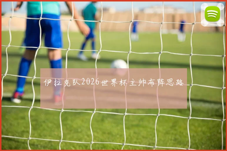 伊拉克队2026世界杯主帅布阵思路