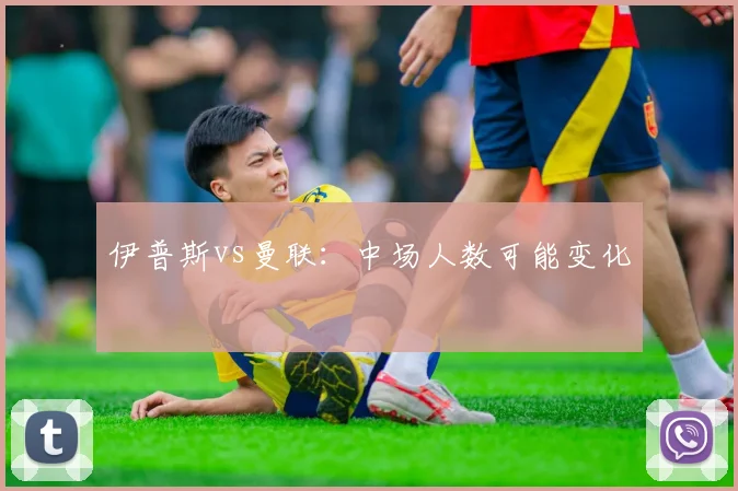 伊普斯vs曼联：中场人数可能变化