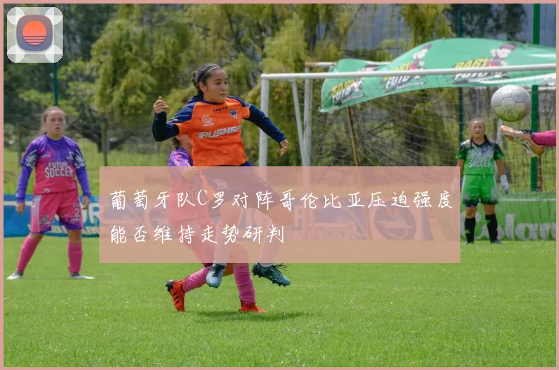 葡萄牙队C罗对阵哥伦比亚压迫强度能否维持走势研判
