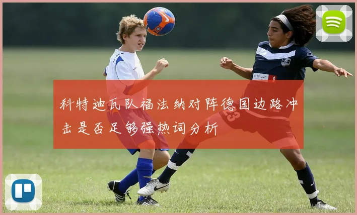 科特迪瓦队福法纳对阵德国边路冲击是否足够强热词分析