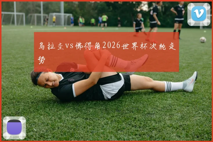 乌拉圭vs佛得角2026世界杯次轮走势