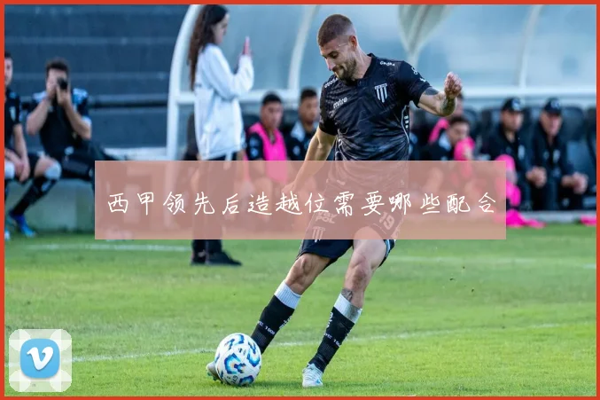 西甲领先后造越位需要哪些配合