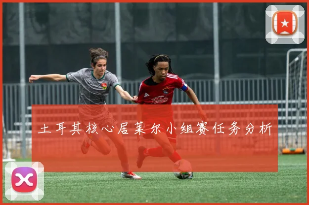 土耳其核心居莱尔小组赛任务分析