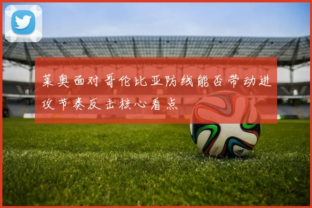 莱奥面对哥伦比亚防线能否带动进攻节奏反击核心看点