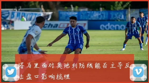 塔马里面对奥地利防线能否主导反击盘口影响梳理