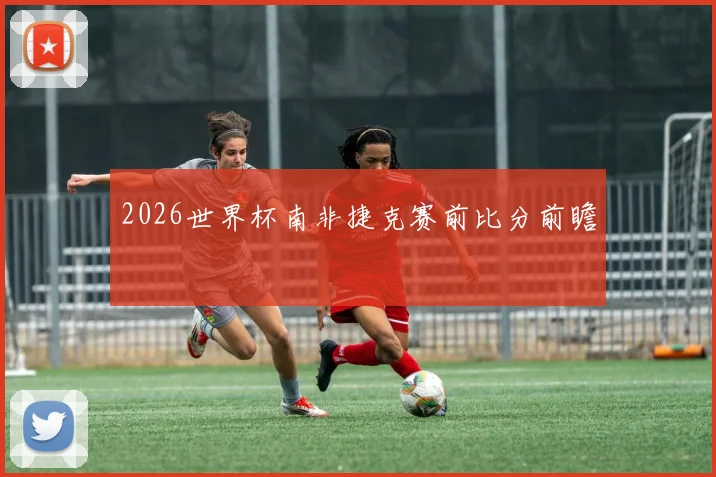 2026世界杯南非捷克赛前比分前瞻