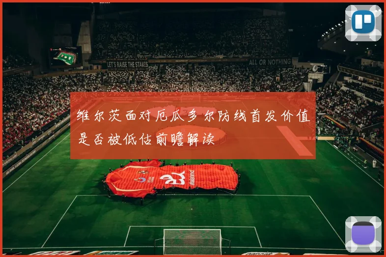 维尔茨面对厄瓜多尔防线首发价值是否被低估前瞻解读