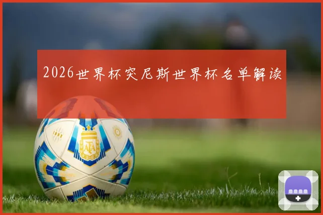 2026世界杯突尼斯世界杯名单解读
