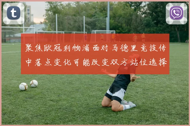 聚焦欧冠利物浦面对马德里竞技传中落点变化可能改变双方站位选择
