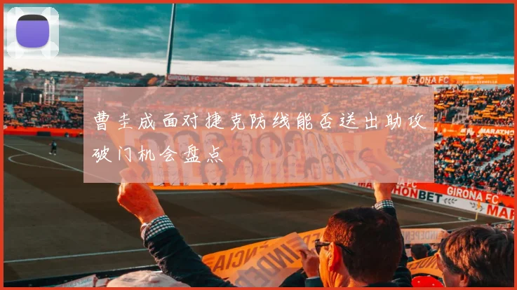 曹圭成面对捷克防线能否送出助攻破门机会盘点