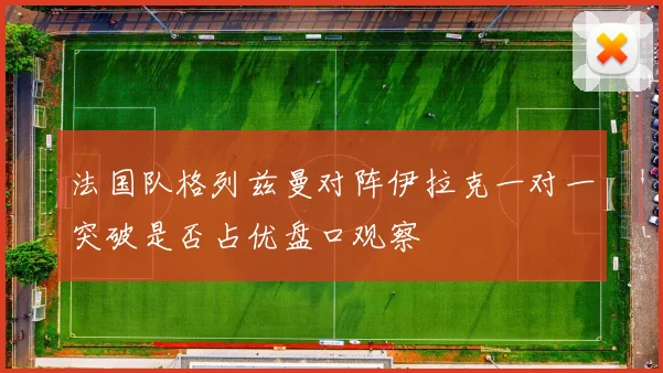 法国队格列兹曼对阵伊拉克一对一突破是否占优盘口观察