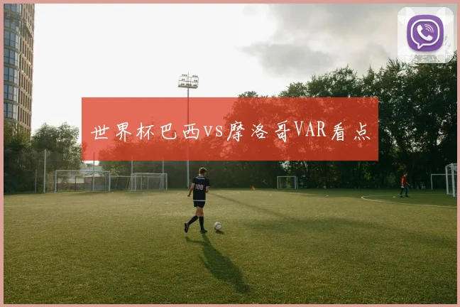 世界杯巴西vs摩洛哥VAR看点