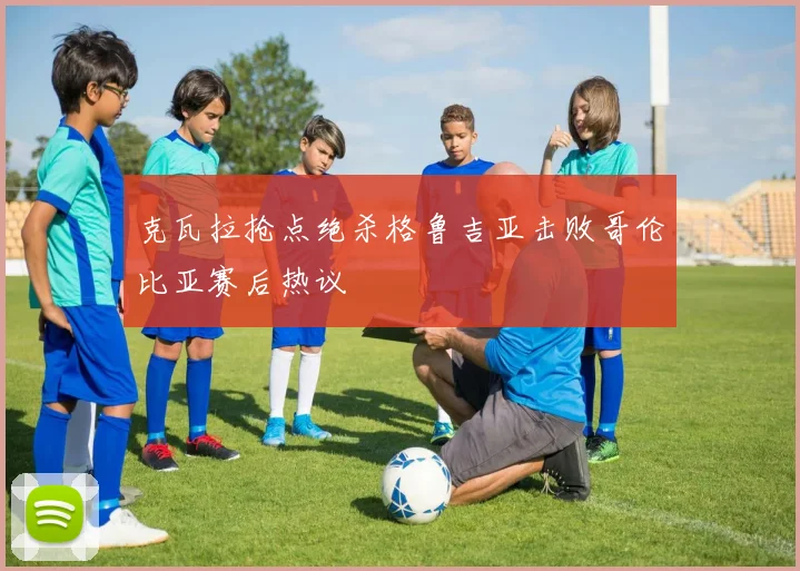 克瓦拉抢点绝杀格鲁吉亚击败哥伦比亚赛后热议