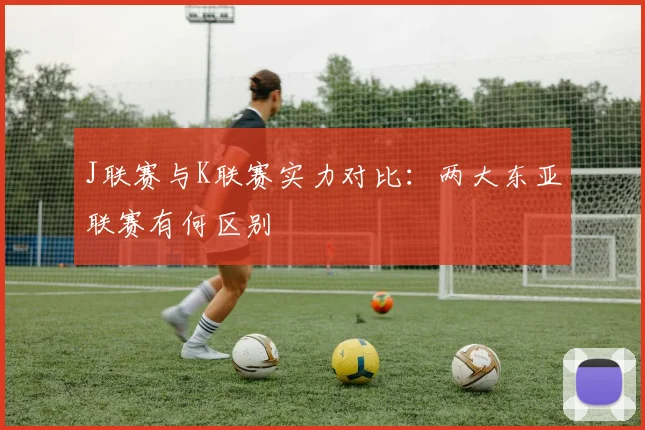 J联赛与K联赛实力对比：两大东亚联赛有何区别