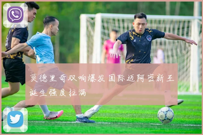 莫德里奇双响爆发国际迈阿密新王诞生强度拉满