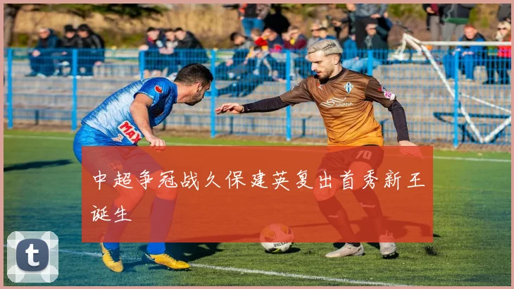 中超争冠战久保建英复出首秀新王诞生
