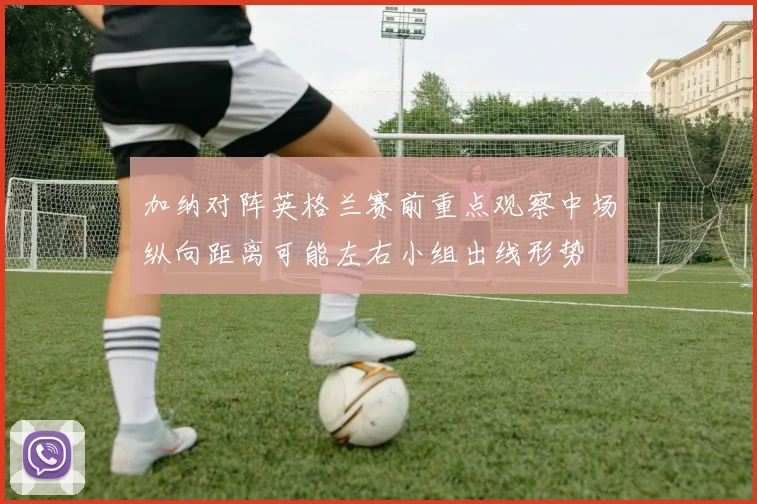 加纳对阵英格兰赛前重点观察中场纵向距离可能左右小组出线形势