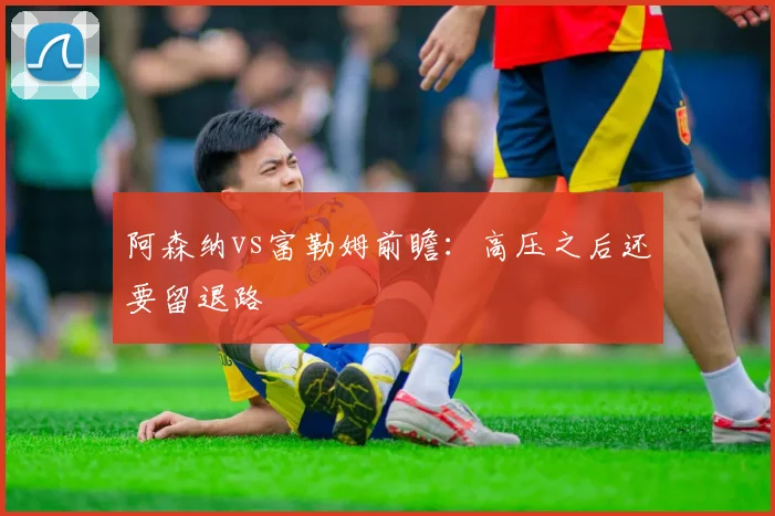 阿森纳vs富勒姆前瞻：高压之后还要留退路