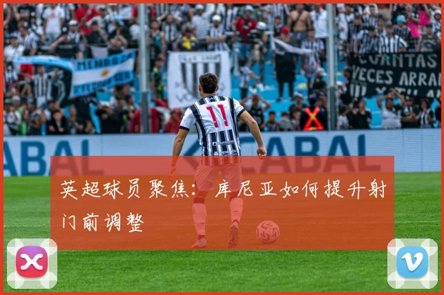 英超球员聚焦：库尼亚如何提升射门前调整