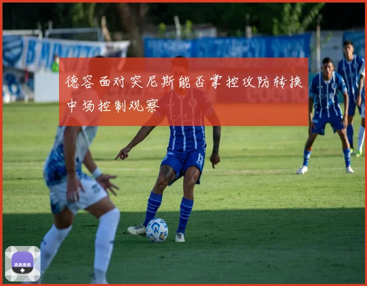 德容面对突尼斯能否掌控攻防转换中场控制观察