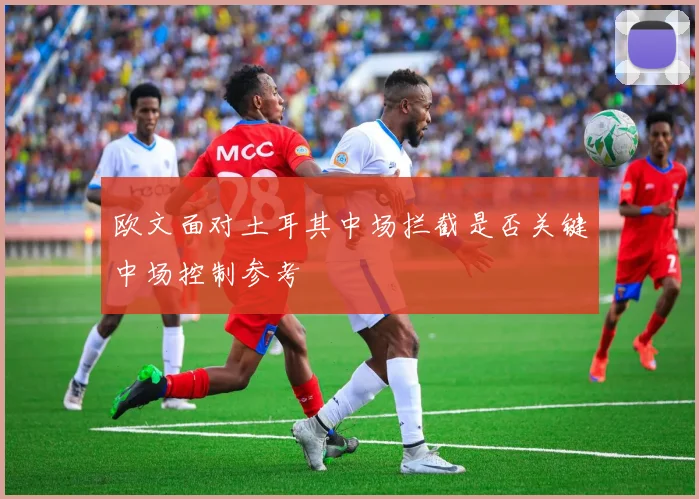欧文面对土耳其中场拦截是否关键中场控制参考