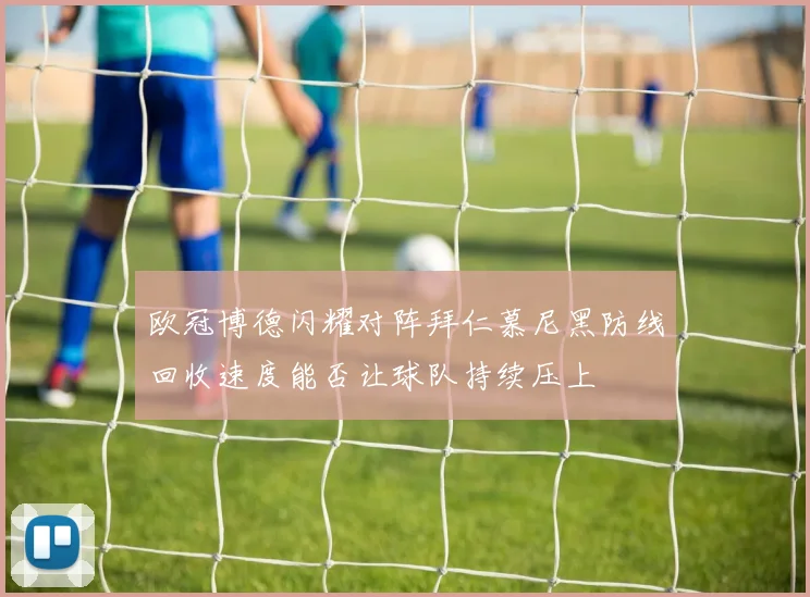 欧冠博德闪耀对阵拜仁慕尼黑防线回收速度能否让球队持续压上