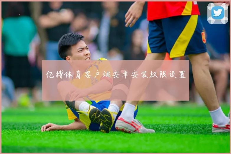 亿搏体育客户端安卓安装权限设置