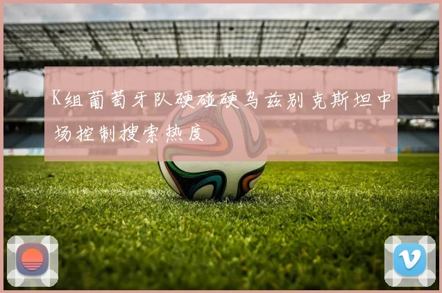 K组葡萄牙队硬碰硬乌兹别克斯坦中场控制搜索热度