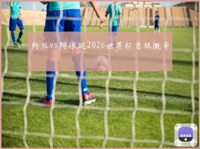 约旦vs阿根廷2026世界杯晋级概率