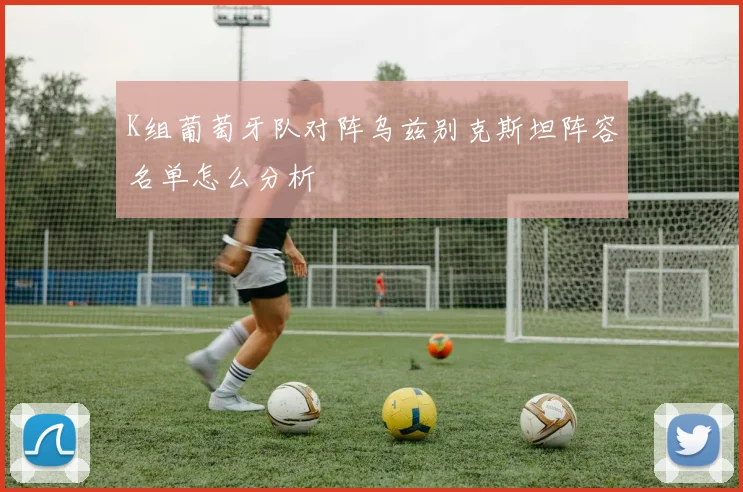 K组葡萄牙队对阵乌兹别克斯坦阵容名单怎么分析