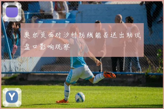 奥尔莫面对沙特防线能否送出助攻盘口影响观察