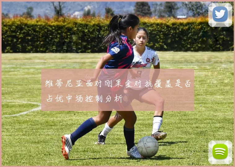 维蒂尼亚面对刚果金对抗覆盖是否占优中场控制分析